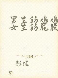 男生的鸡鸡捅进女生的屁股里面.