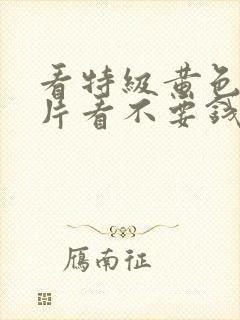 看特级黄色生活片看不要钱的看免费的