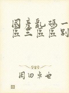 国产乱码一区二区三区区别