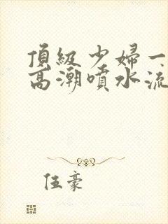 顶级少妇一线天高潮喷水流出白浆