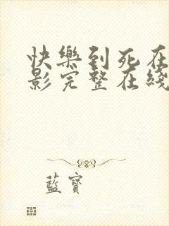 快乐到死在线电影完整在线观看高清国语