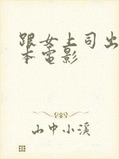 跟女上司出差日本电影