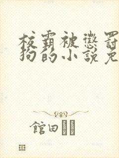 校霸被惩罚当小狗的小说免费阅读