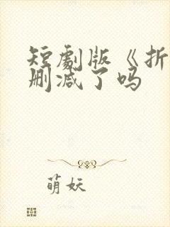 短剧版《折腰》删减了吗