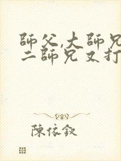 师父,大师兄和二师兄又打起来了小说