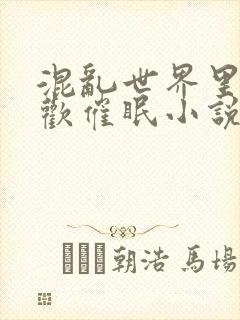 混乱世界里的狂欢催眠小说免费阅读