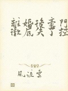 离婚后豪门前夫彻底失了控txt下载离线