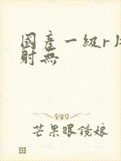 国产一级r片内射无