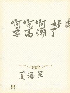 啊啊啊 好爽 要高潮了