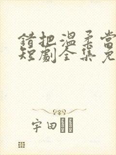 错把温柔当情深短剧全集免费看