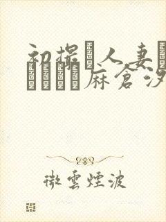初撮り人妻ドキュメント麻仓汐里