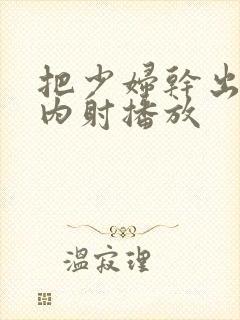 把少妇干出白浆内射播放