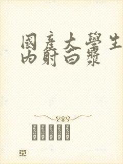 国产大学生无套内射白浆