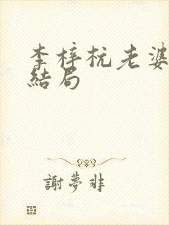 李梓杭老婆最后结局