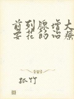 前列腺增大大概要花的治疗费用是多少