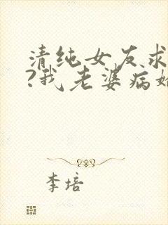 清纯女友求原谅?我老婆病娇财阀