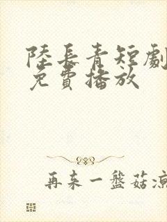 陆长青短剧全集免费播放