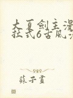 大夏剑主漫画下拉式6古风漫画