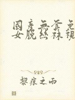 国产无套免费美女脱丝袜视频