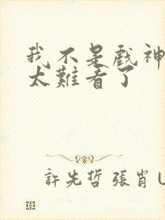 我不是戏神后面太难看了