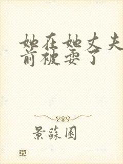 她在她丈夫的面前被耍了