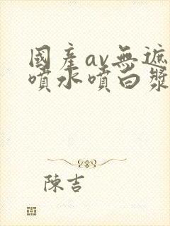 国产av无遮挡喷水喷白浆