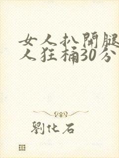 女人扒开腿叫男人狂桶30分钟