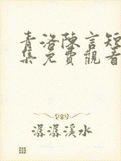 青洛陈言短剧全集免费观看最新