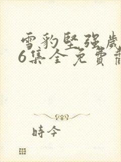 雪豹坚强岁月46集全免费观看