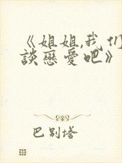 《姐姐,我们来谈恋爱吧》完整版