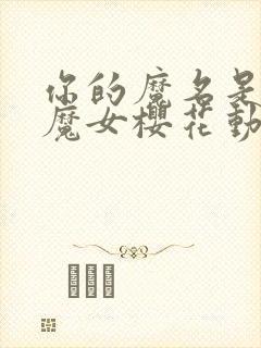 你的魔名是丽娜魔女樱花动漫