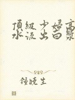 顶级少妇高潮喷水流出白浆