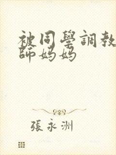 被同学调教的教师妈妈