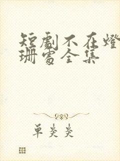 短剧不在灯火阑珊处全集