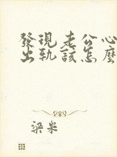 发现老公心理上出轨该怎么办