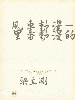 风车动漫—专注里番动漫的门户网站