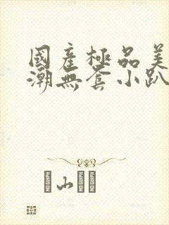 国产极品美女高潮无套小趴菜