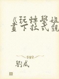 《玩转学姐》漫画下拉式观看免费漫