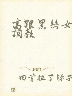 高跟黑丝女郎被调教