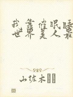 我靠催眠睡遍异世界美人最新章节