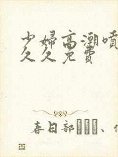 少妇高潮喷水久久久免费