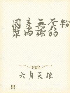 国产无套粉嫩白浆内谢的