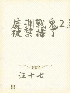 废渊战鬼2为啥被禁播了