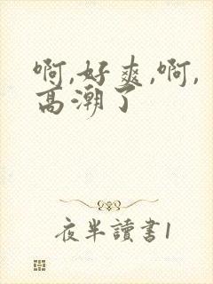 啊,好爽,啊,高潮了