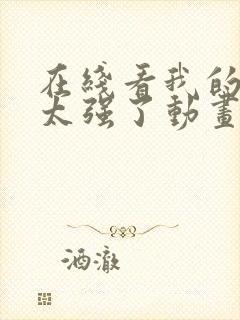 在线看我的师兄太强了动画片app