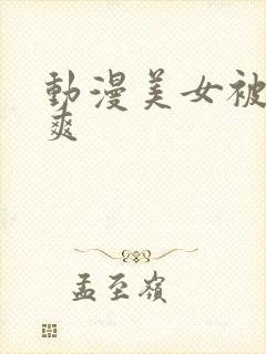 动漫美女被c到爽