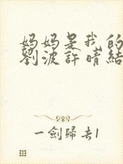 妈妈是我的女人刘波许晴结局