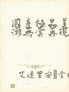 国产极品美女高潮无套再现观看