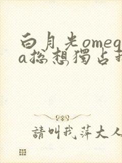白月光omega总想独占我免费漫画
