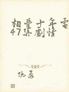 相爱十年电视剧47集剧情